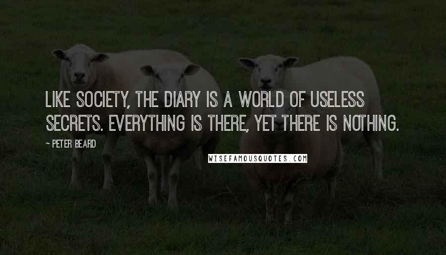 Peter Beard Quotes: Like society, the diary is a world of useless secrets. Everything is there, yet there is nothing.