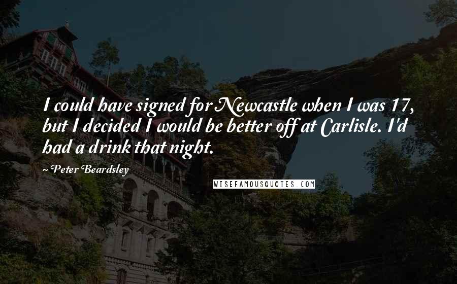 Peter Beardsley Quotes: I could have signed for Newcastle when I was 17, but I decided I would be better off at Carlisle. I'd had a drink that night.