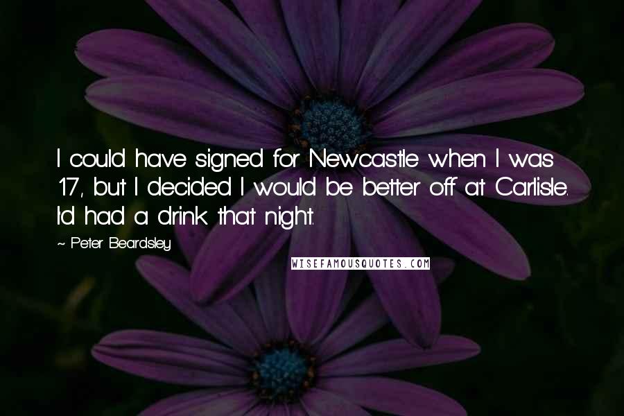 Peter Beardsley Quotes: I could have signed for Newcastle when I was 17, but I decided I would be better off at Carlisle. I'd had a drink that night.