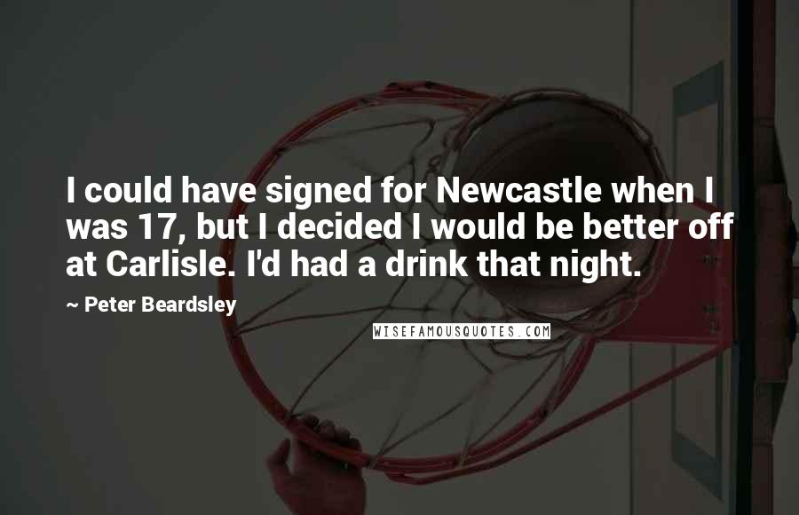 Peter Beardsley Quotes: I could have signed for Newcastle when I was 17, but I decided I would be better off at Carlisle. I'd had a drink that night.