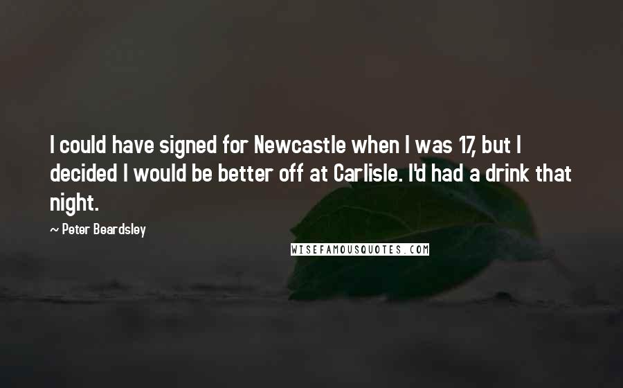 Peter Beardsley Quotes: I could have signed for Newcastle when I was 17, but I decided I would be better off at Carlisle. I'd had a drink that night.