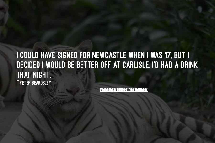 Peter Beardsley Quotes: I could have signed for Newcastle when I was 17, but I decided I would be better off at Carlisle. I'd had a drink that night.