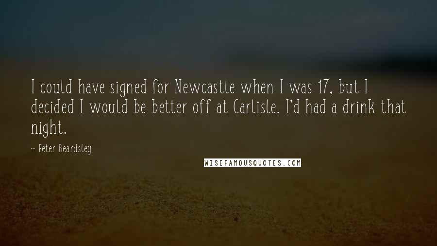 Peter Beardsley Quotes: I could have signed for Newcastle when I was 17, but I decided I would be better off at Carlisle. I'd had a drink that night.