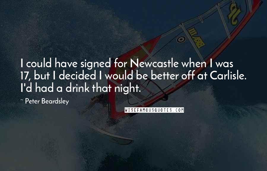 Peter Beardsley Quotes: I could have signed for Newcastle when I was 17, but I decided I would be better off at Carlisle. I'd had a drink that night.