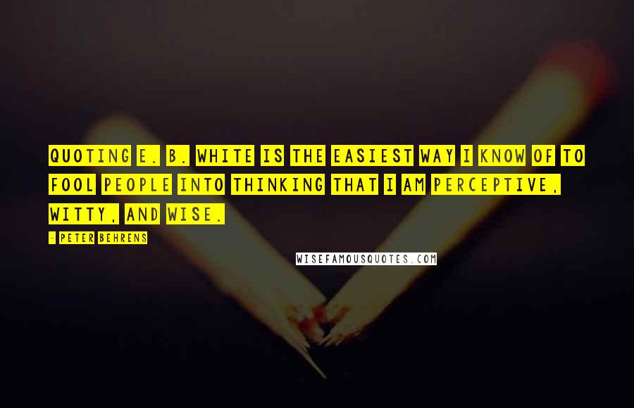 Peter Behrens Quotes: Quoting E. B. White is the easiest way I know of to fool people into thinking that I am perceptive, witty, and wise.