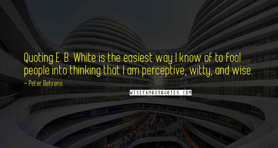 Peter Behrens Quotes: Quoting E. B. White is the easiest way I know of to fool people into thinking that I am perceptive, witty, and wise.