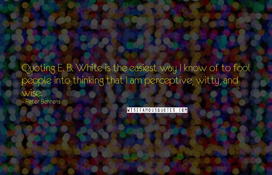 Peter Behrens Quotes: Quoting E. B. White is the easiest way I know of to fool people into thinking that I am perceptive, witty, and wise.