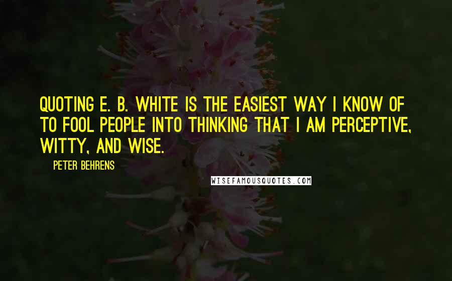 Peter Behrens Quotes: Quoting E. B. White is the easiest way I know of to fool people into thinking that I am perceptive, witty, and wise.