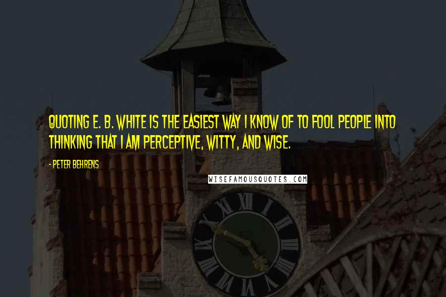 Peter Behrens Quotes: Quoting E. B. White is the easiest way I know of to fool people into thinking that I am perceptive, witty, and wise.