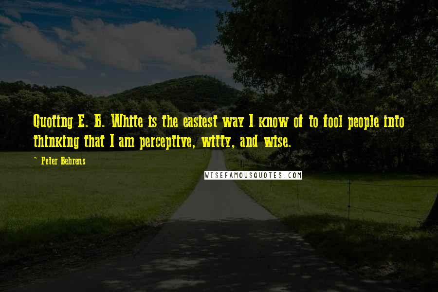 Peter Behrens Quotes: Quoting E. B. White is the easiest way I know of to fool people into thinking that I am perceptive, witty, and wise.