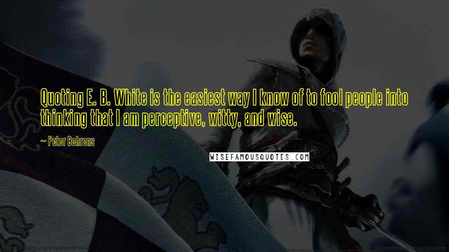 Peter Behrens Quotes: Quoting E. B. White is the easiest way I know of to fool people into thinking that I am perceptive, witty, and wise.