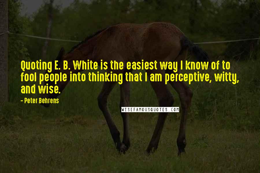 Peter Behrens Quotes: Quoting E. B. White is the easiest way I know of to fool people into thinking that I am perceptive, witty, and wise.