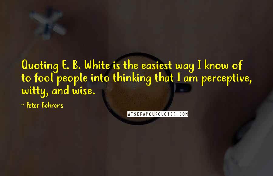 Peter Behrens Quotes: Quoting E. B. White is the easiest way I know of to fool people into thinking that I am perceptive, witty, and wise.