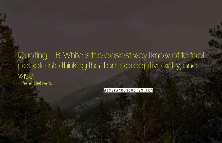 Peter Behrens Quotes: Quoting E. B. White is the easiest way I know of to fool people into thinking that I am perceptive, witty, and wise.