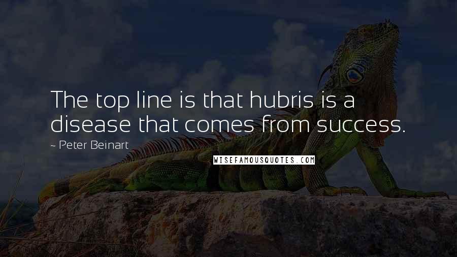 Peter Beinart Quotes: The top line is that hubris is a disease that comes from success.