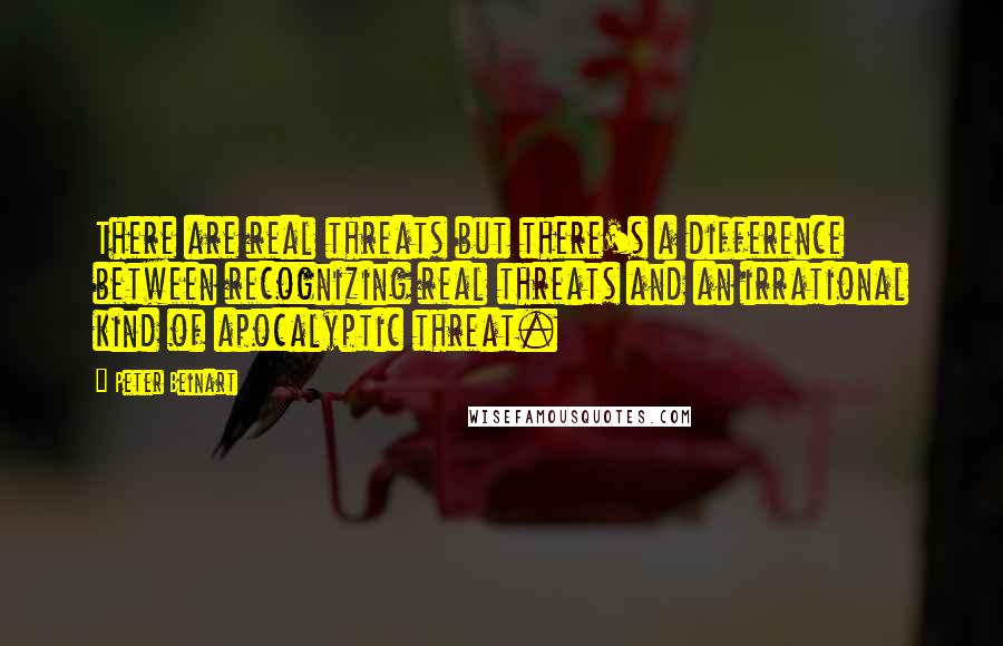 Peter Beinart Quotes: There are real threats but there's a difference between recognizing real threats and an irrational kind of apocalyptic threat.