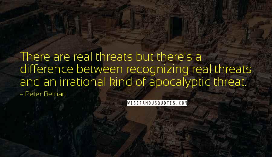 Peter Beinart Quotes: There are real threats but there's a difference between recognizing real threats and an irrational kind of apocalyptic threat.