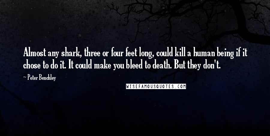 Peter Benchley Quotes: Almost any shark, three or four feet long, could kill a human being if it chose to do it. It could make you bleed to death. But they don't.