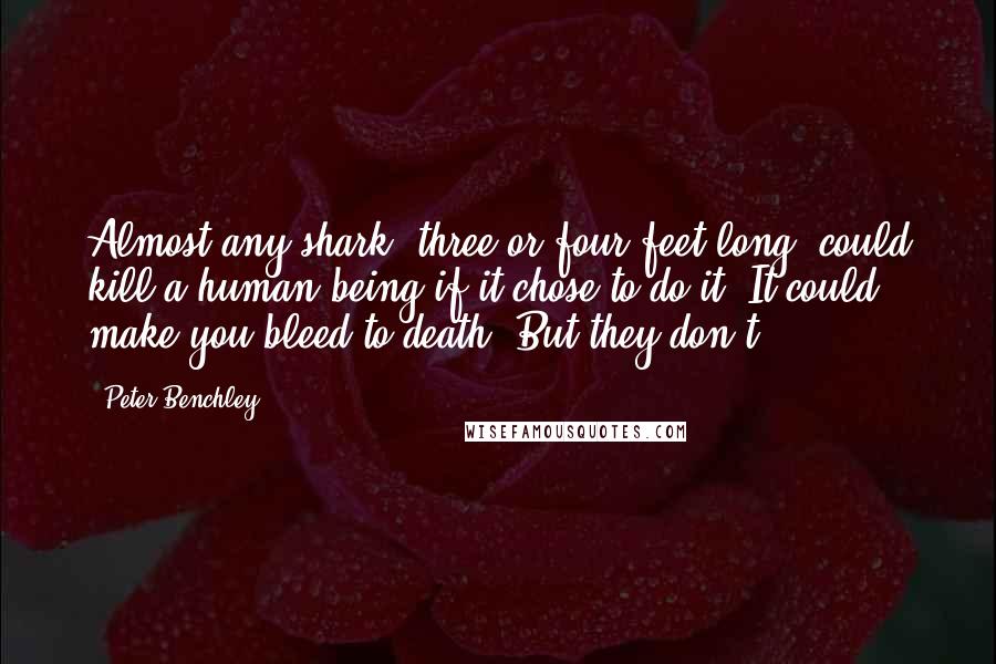 Peter Benchley Quotes: Almost any shark, three or four feet long, could kill a human being if it chose to do it. It could make you bleed to death. But they don't.