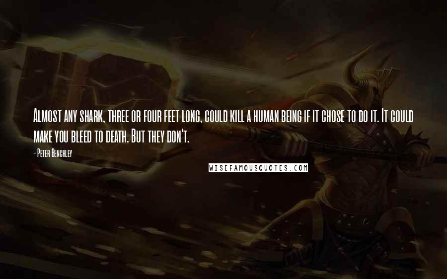 Peter Benchley Quotes: Almost any shark, three or four feet long, could kill a human being if it chose to do it. It could make you bleed to death. But they don't.