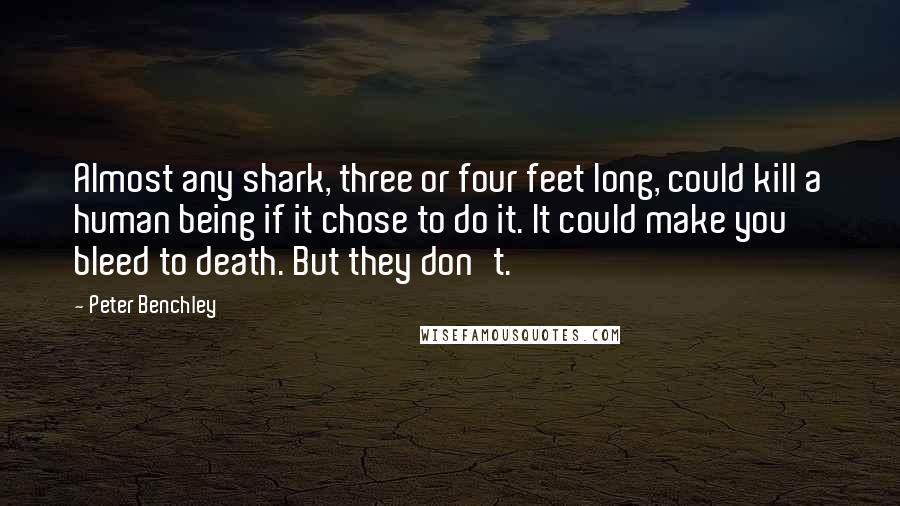 Peter Benchley Quotes: Almost any shark, three or four feet long, could kill a human being if it chose to do it. It could make you bleed to death. But they don't.