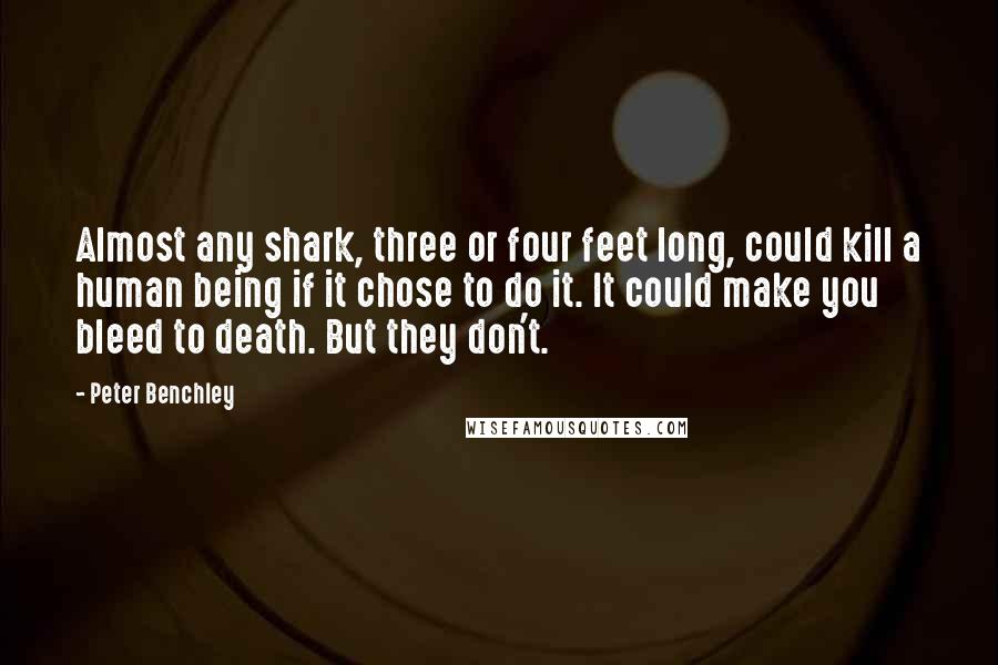 Peter Benchley Quotes: Almost any shark, three or four feet long, could kill a human being if it chose to do it. It could make you bleed to death. But they don't.