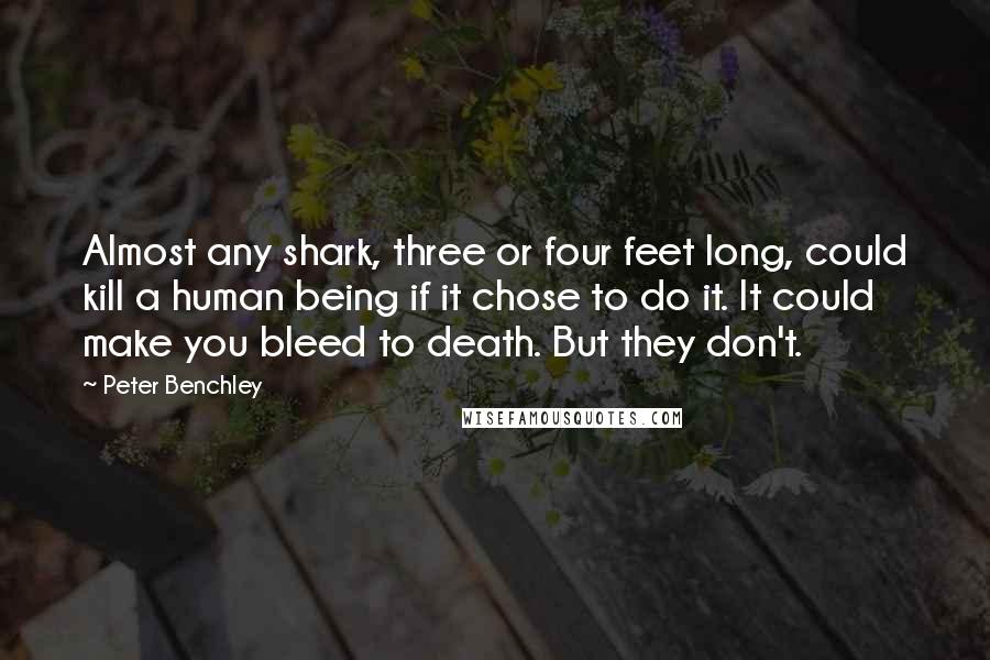 Peter Benchley Quotes: Almost any shark, three or four feet long, could kill a human being if it chose to do it. It could make you bleed to death. But they don't.