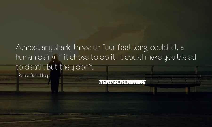 Peter Benchley Quotes: Almost any shark, three or four feet long, could kill a human being if it chose to do it. It could make you bleed to death. But they don't.