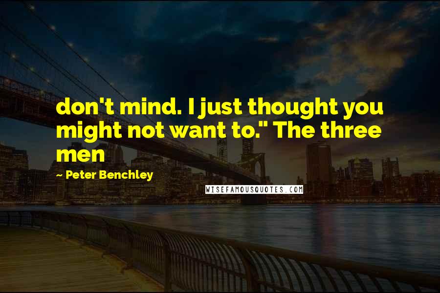 Peter Benchley Quotes: don't mind. I just thought you might not want to." The three men