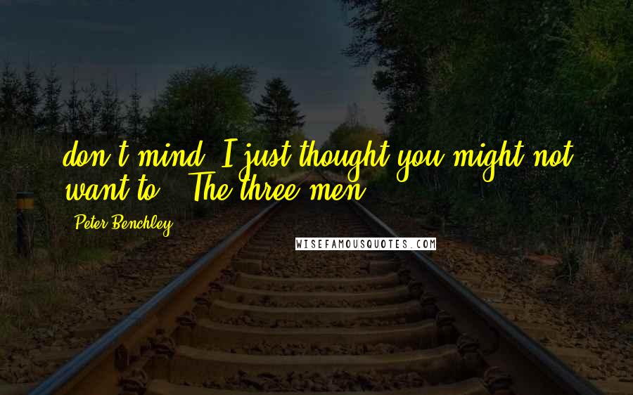 Peter Benchley Quotes: don't mind. I just thought you might not want to." The three men