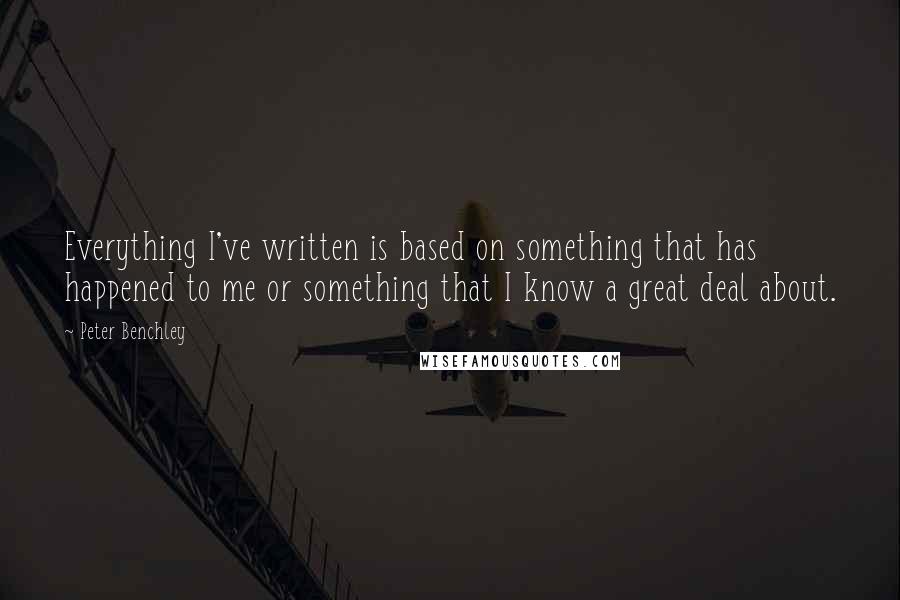 Peter Benchley Quotes: Everything I've written is based on something that has happened to me or something that I know a great deal about.