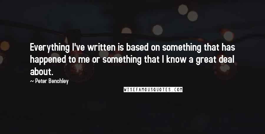 Peter Benchley Quotes: Everything I've written is based on something that has happened to me or something that I know a great deal about.