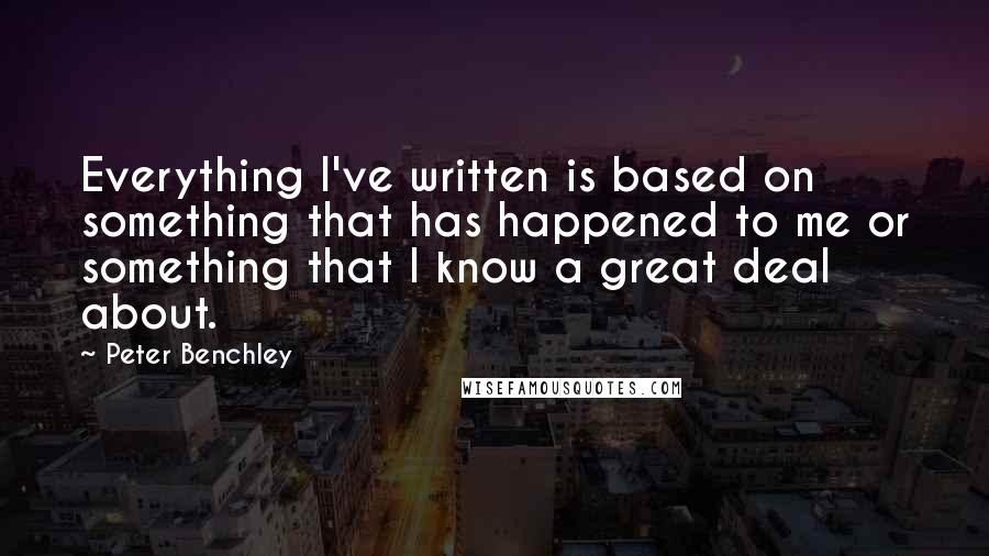 Peter Benchley Quotes: Everything I've written is based on something that has happened to me or something that I know a great deal about.