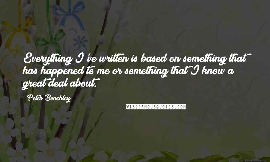 Peter Benchley Quotes: Everything I've written is based on something that has happened to me or something that I know a great deal about.