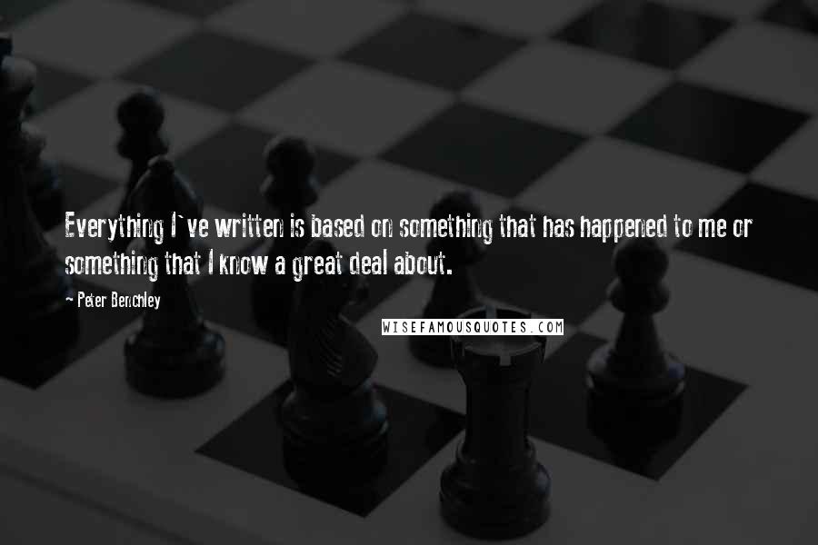 Peter Benchley Quotes: Everything I've written is based on something that has happened to me or something that I know a great deal about.