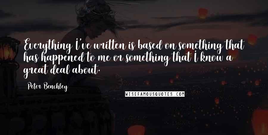 Peter Benchley Quotes: Everything I've written is based on something that has happened to me or something that I know a great deal about.