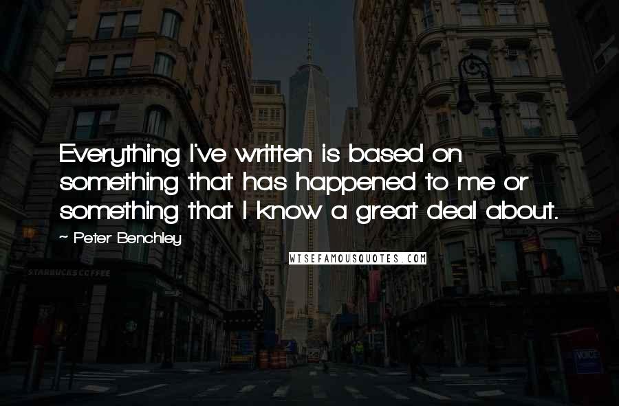 Peter Benchley Quotes: Everything I've written is based on something that has happened to me or something that I know a great deal about.