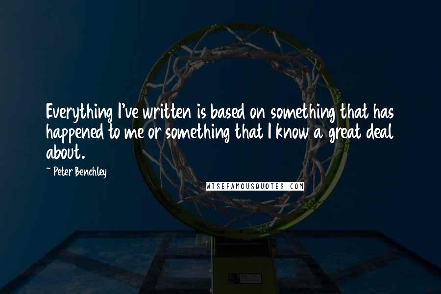 Peter Benchley Quotes: Everything I've written is based on something that has happened to me or something that I know a great deal about.