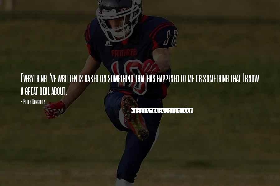 Peter Benchley Quotes: Everything I've written is based on something that has happened to me or something that I know a great deal about.
