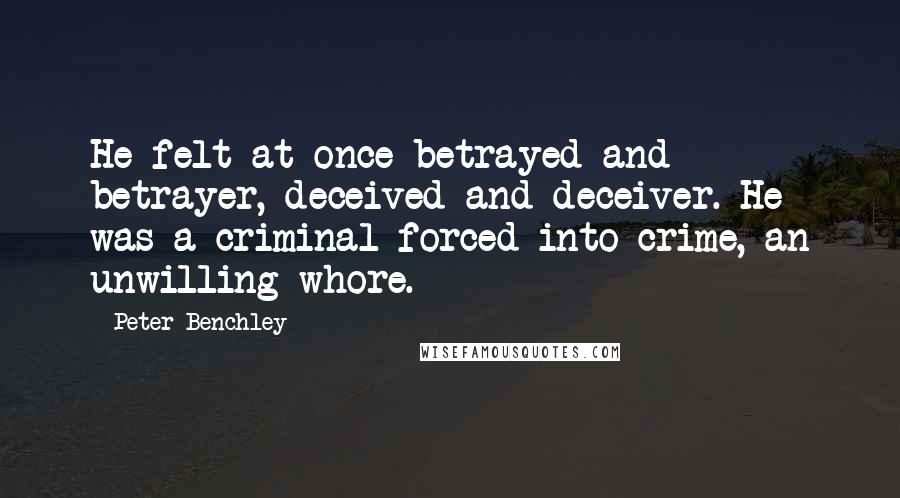 Peter Benchley Quotes: He felt at once betrayed and betrayer, deceived and deceiver. He was a criminal forced into crime, an unwilling whore.