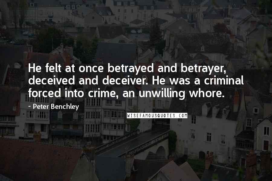 Peter Benchley Quotes: He felt at once betrayed and betrayer, deceived and deceiver. He was a criminal forced into crime, an unwilling whore.