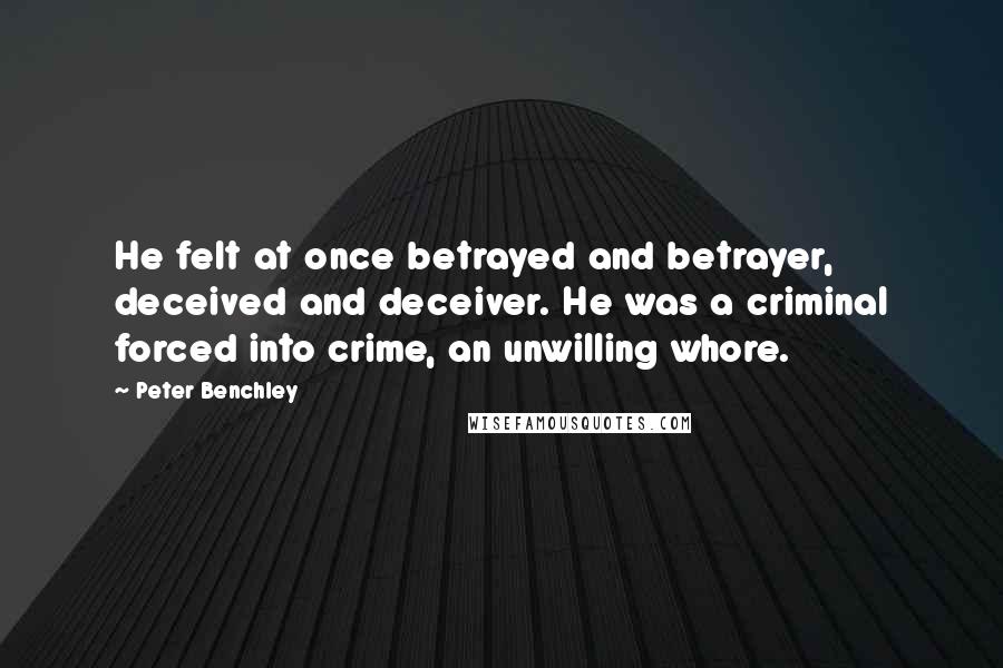 Peter Benchley Quotes: He felt at once betrayed and betrayer, deceived and deceiver. He was a criminal forced into crime, an unwilling whore.