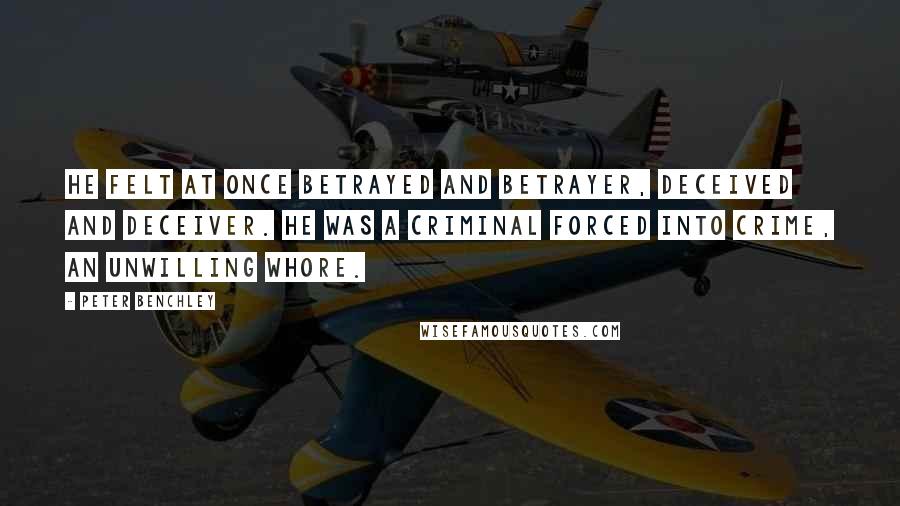 Peter Benchley Quotes: He felt at once betrayed and betrayer, deceived and deceiver. He was a criminal forced into crime, an unwilling whore.