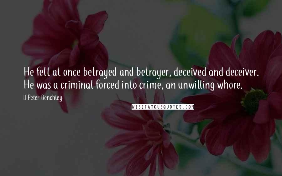 Peter Benchley Quotes: He felt at once betrayed and betrayer, deceived and deceiver. He was a criminal forced into crime, an unwilling whore.