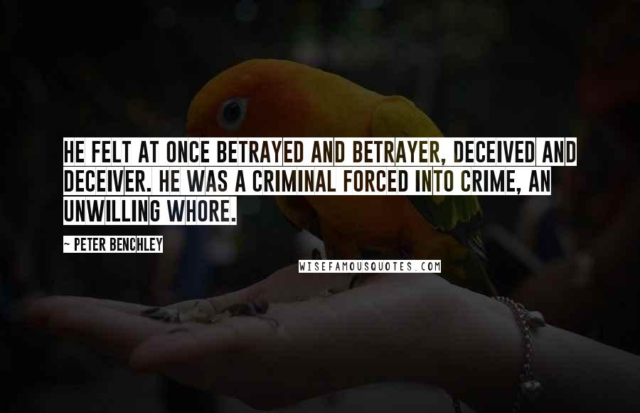 Peter Benchley Quotes: He felt at once betrayed and betrayer, deceived and deceiver. He was a criminal forced into crime, an unwilling whore.