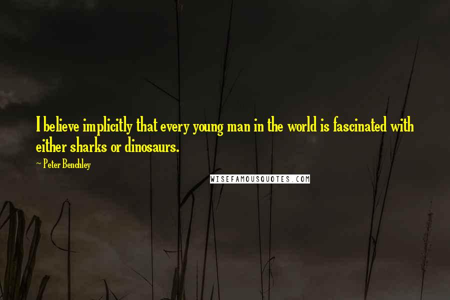 Peter Benchley Quotes: I believe implicitly that every young man in the world is fascinated with either sharks or dinosaurs.