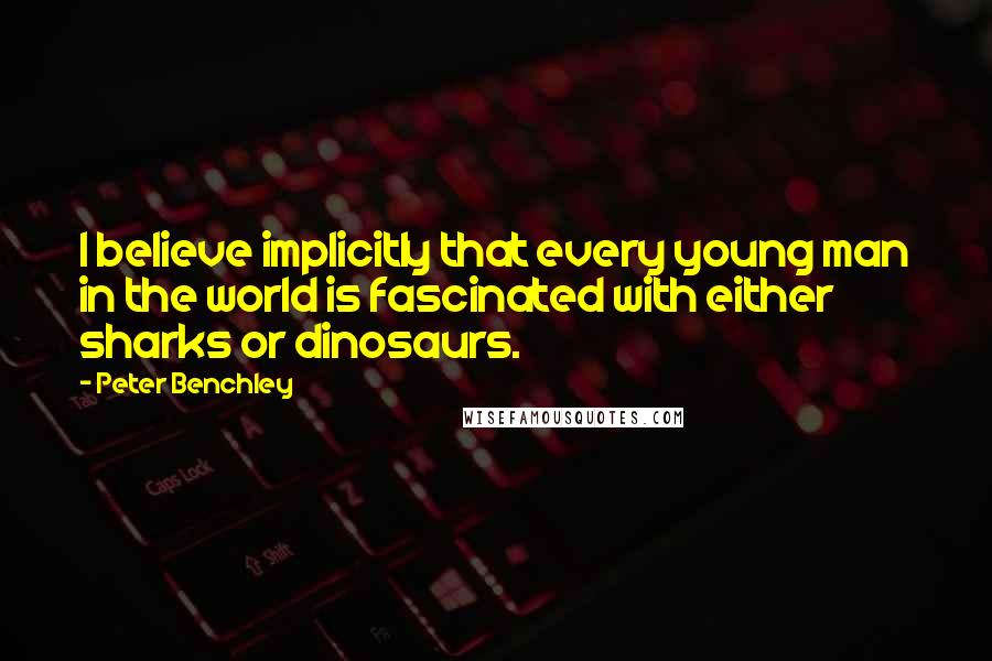 Peter Benchley Quotes: I believe implicitly that every young man in the world is fascinated with either sharks or dinosaurs.