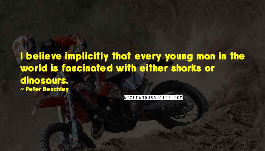 Peter Benchley Quotes: I believe implicitly that every young man in the world is fascinated with either sharks or dinosaurs.