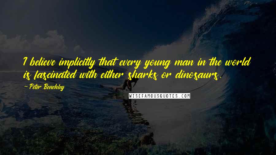 Peter Benchley Quotes: I believe implicitly that every young man in the world is fascinated with either sharks or dinosaurs.