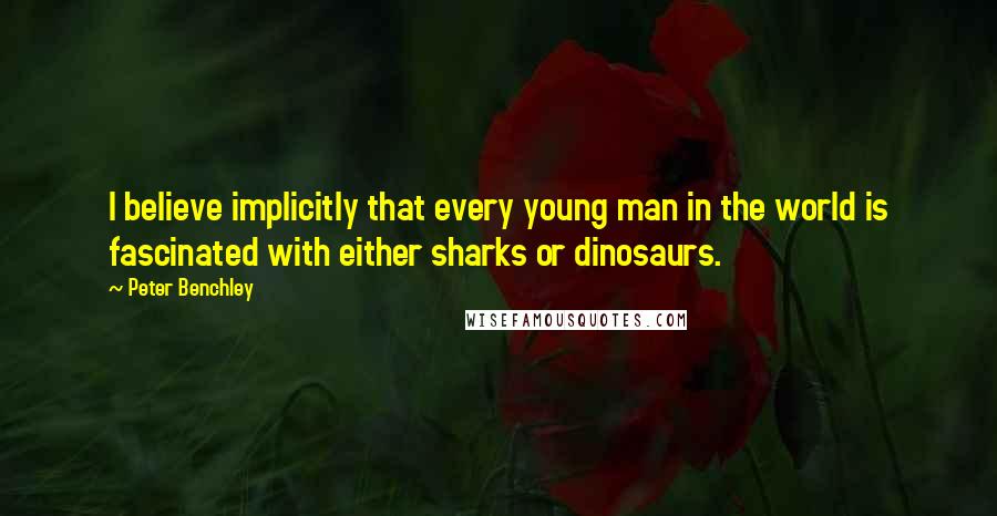 Peter Benchley Quotes: I believe implicitly that every young man in the world is fascinated with either sharks or dinosaurs.